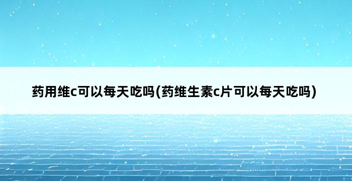 药用维c可以每天吃吗(药维生素c片可以每天吃吗) 