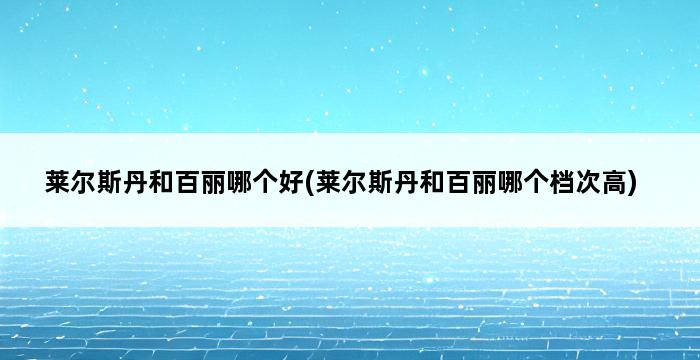 莱尔斯丹和百丽哪个好(莱尔斯丹和百丽哪个档次高) 