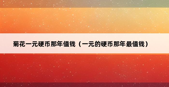 菊花一元硬币那年值钱（一元的硬币那年最值钱） 