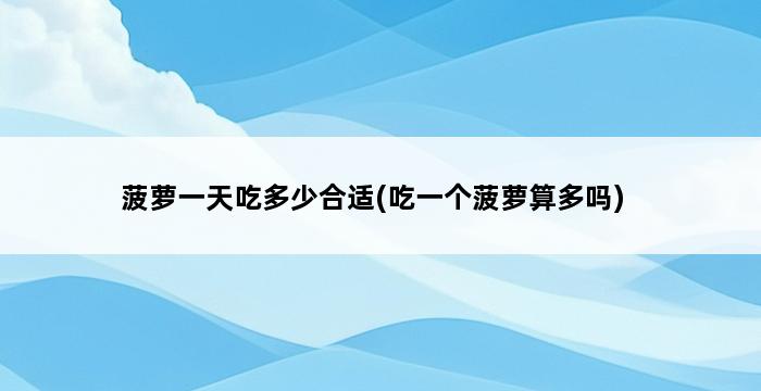菠萝一天吃多少合适(吃一个菠萝算多吗) 