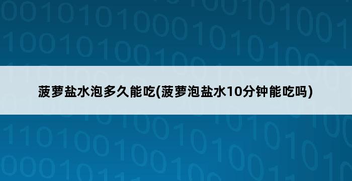 菠萝盐水泡多久能吃(菠萝泡盐水10分钟能吃吗) 