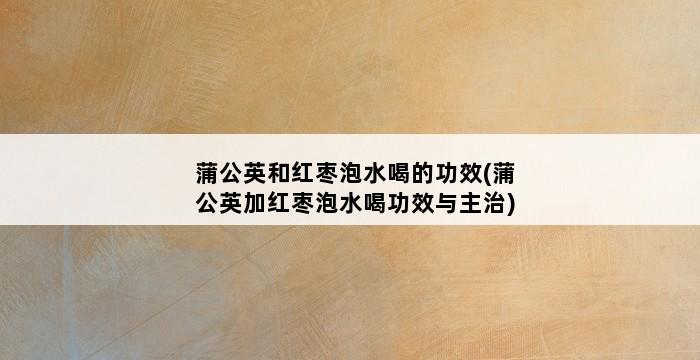 蒲公英和红枣泡水喝的功效(蒲公英加红枣泡水喝功效与主治) 