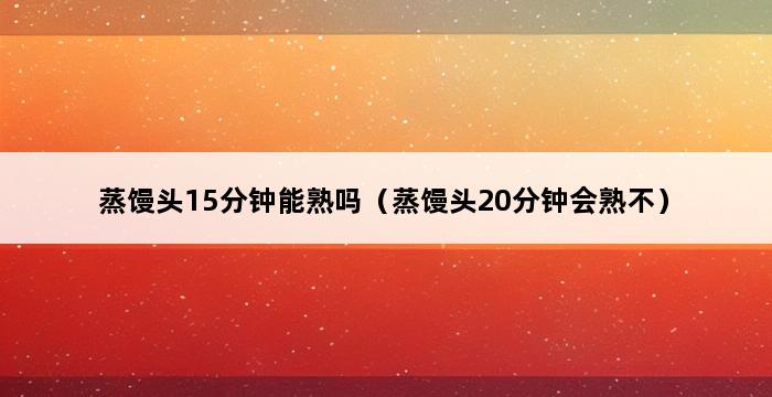 蒸馒头15分钟能熟吗（蒸馒头20分钟会熟不） 