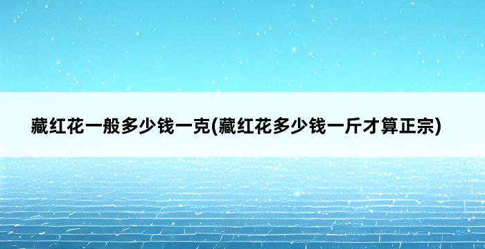 藏红花一般多少钱一克(藏红花多少钱一斤才算正宗) 