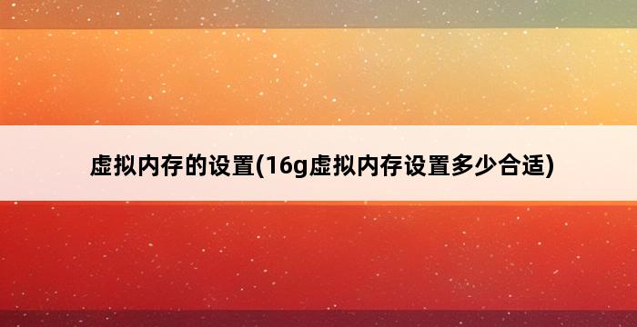 虚拟内存的设置(16g虚拟内存设置多少合适) 