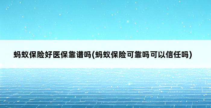 蚂蚁保险好医保靠谱吗(蚂蚁保险可靠吗可以信任吗) 