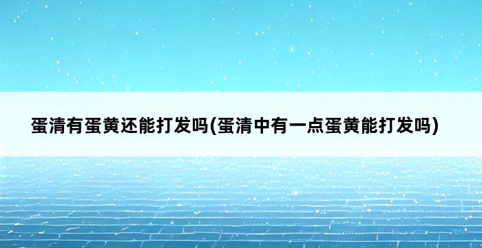 蛋清有蛋黄还能打发吗(蛋清中有一点蛋黄能打发吗) 