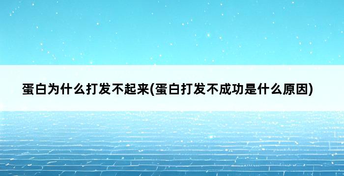 蛋白为什么打发不起来(蛋白打发不成功是什么原因) 