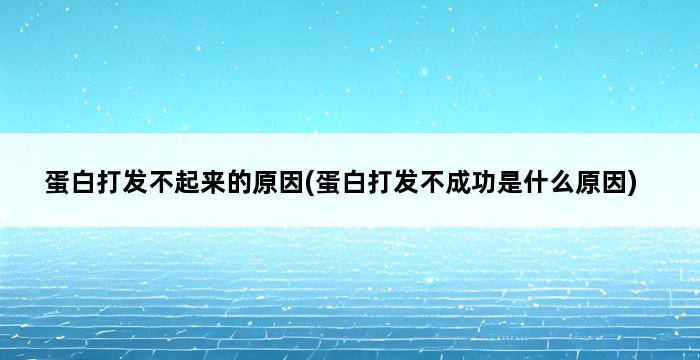 蛋白打发不起来的原因(蛋白打发不成功是什么原因) 