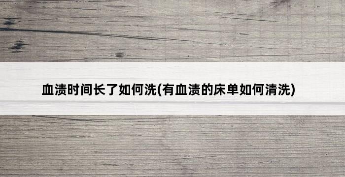 血渍时间长了如何洗(有血渍的床单如何清洗) 