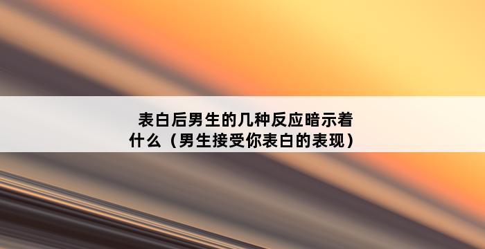 表白后男生的几种反应暗示着什么（男生接受你表白的表现） 