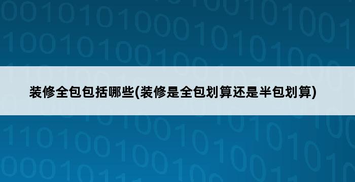 装修全包包括哪些(装修是全包划算还是半包划算) 