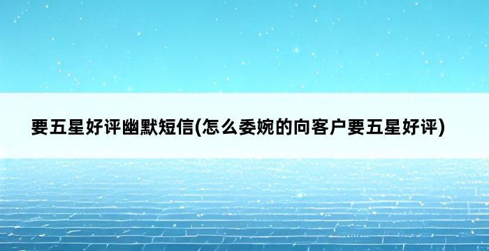 要五星好评幽默短信(怎么委婉的向客户要五星好评) 