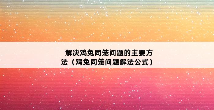 解决鸡兔同笼问题的主要方法（鸡兔同笼问题解法公式） 