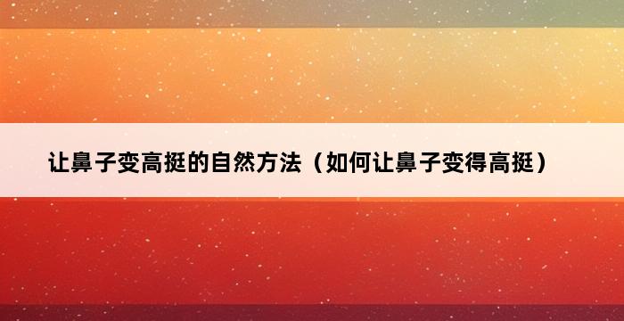 让鼻子变高挺的自然方法（如何让鼻子变得高挺） 