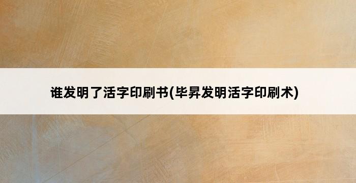 谁发明了活字印刷书(毕昇发明活字印刷术) 