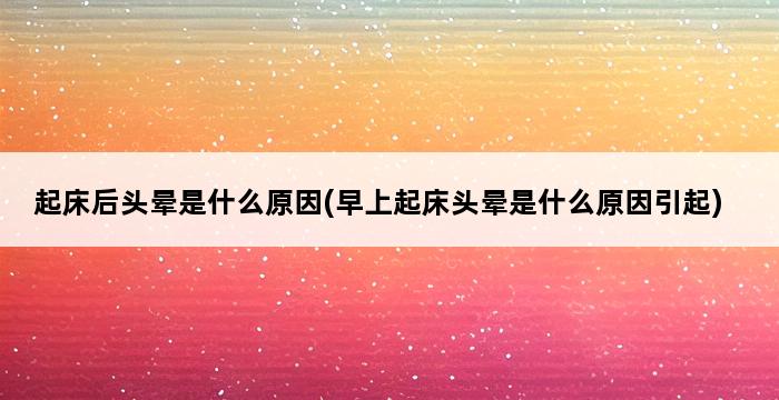 起床后头晕是什么原因(早上起床头晕是什么原因引起) 