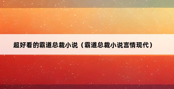 超好看的霸道总裁小说（霸道总裁小说言情现代） 