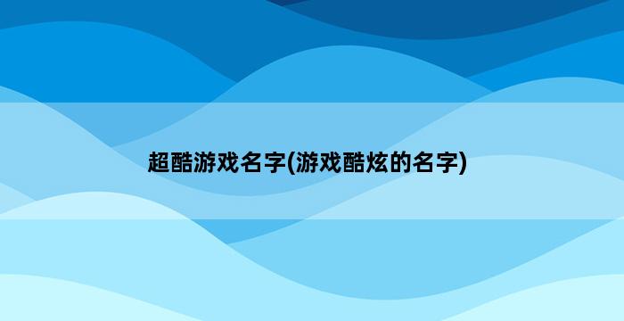 超酷游戏名字(游戏酷炫的名字) 