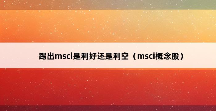 踢出msci是利好还是利空（msci概念股） 