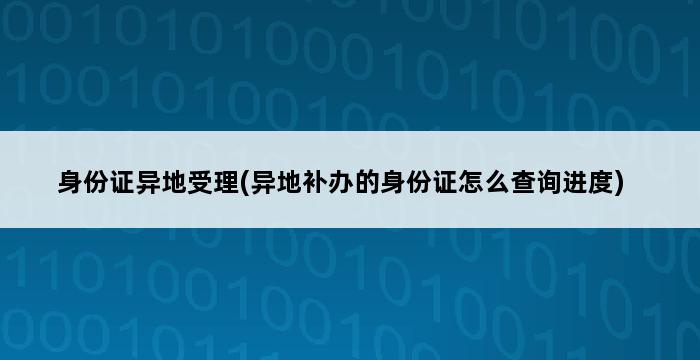 身份证异地受理(异地补办的身份证怎么查询进度) 