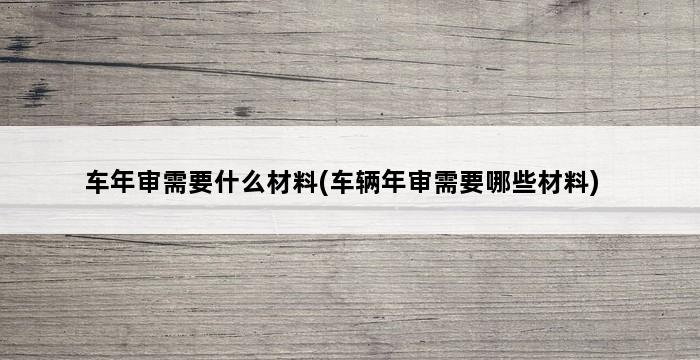 车年审需要什么材料(车辆年审需要哪些材料) 