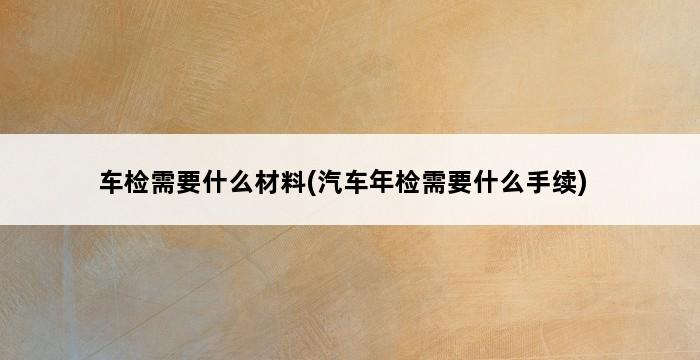 车检需要什么材料(汽车年检需要什么手续) 