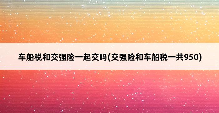 车船税和交强险一起交吗(交强险和车船税一共950) 