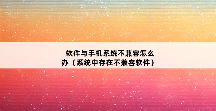 软件与手机系统不兼容怎么办（系统中存在不兼容软件） 