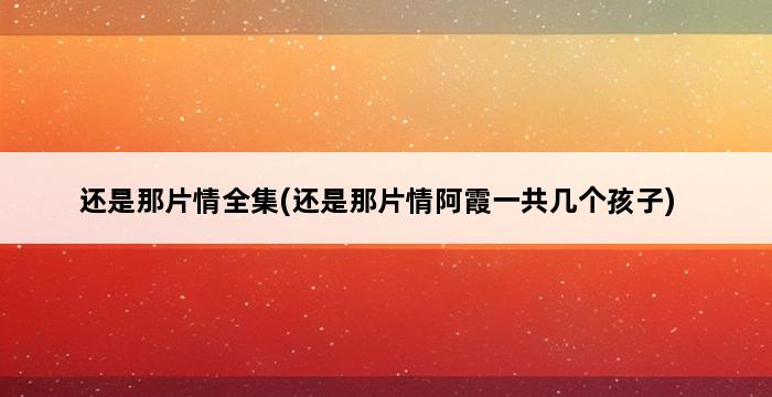 还是那片情全集(还是那片情阿霞一共几个孩子) 