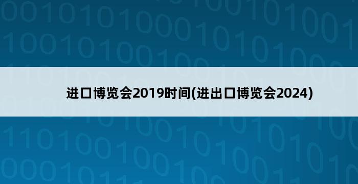 进口博览会2019时间(进出口博览会2024) 