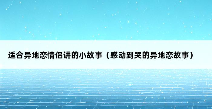 适合异地恋情侣讲的小故事（感动到哭的异地恋故事） 