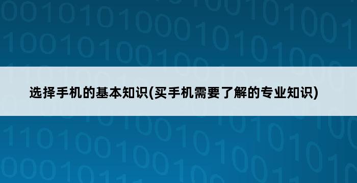 选择手机的基本知识(买手机需要了解的专业知识) 