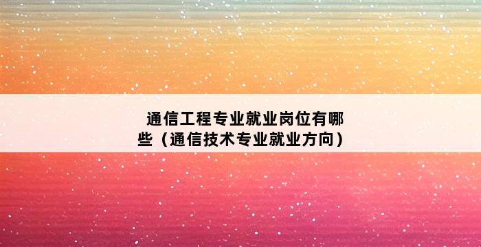 通信工程专业就业岗位有哪些（通信技术专业就业方向） 