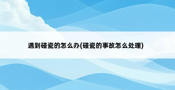 遇到碰瓷的怎么办(碰瓷的事故怎么处理) 