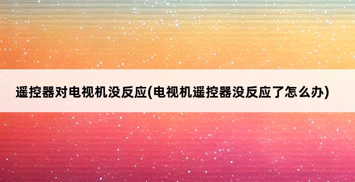 遥控器对电视机没反应(电视机遥控器没反应了怎么办) 