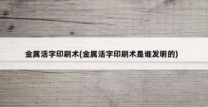 金属活字印刷术(金属活字印刷术是谁发明的) 