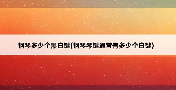 钢琴多少个黑白键(钢琴琴键通常有多少个白键) 