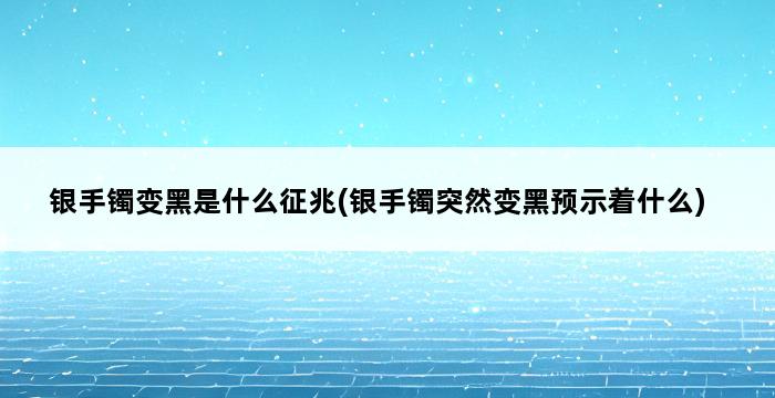 银手镯变黑是什么征兆(银手镯突然变黑预示着什么) 