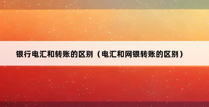 银行电汇和转账的区别（电汇和网银转账的区别） 