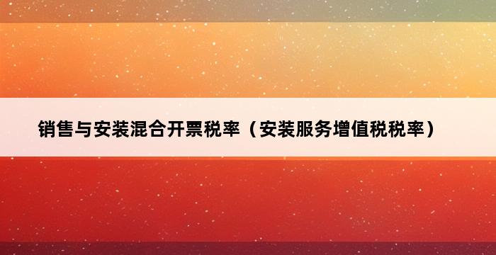 销售与安装混合开票税率（安装服务增值税税率） 