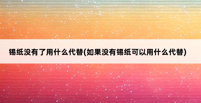 锡纸没有了用什么代替(如果没有锡纸可以用什么代替) 