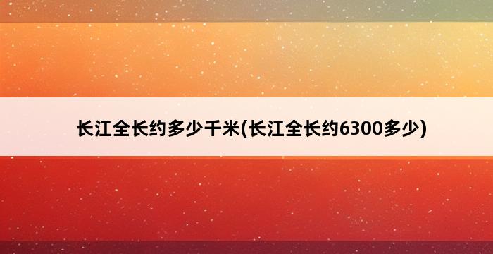 长江全长约多少千米(长江全长约6300多少) 