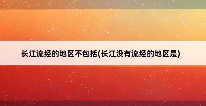 长江流经的地区不包括(长江没有流经的地区是) 