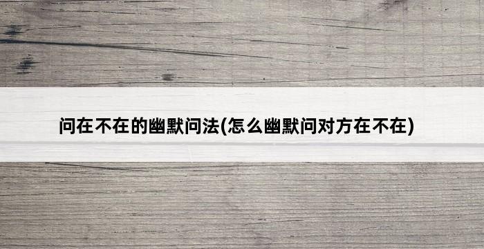 问在不在的幽默问法(怎么幽默问对方在不在) 