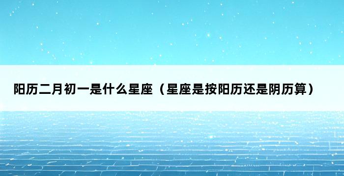 阳历二月初一是什么星座（星座是按阳历还是阴历算） 