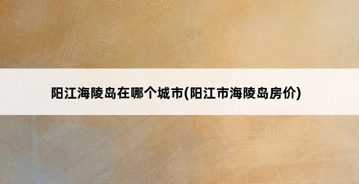 阳江海陵岛在哪个城市(阳江市海陵岛房价) 