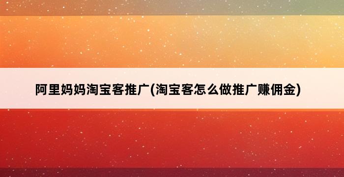 阿里妈妈淘宝客推广(淘宝客怎么做推广赚佣金) 