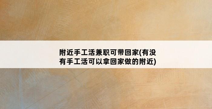 附近手工活兼职可带回家(有没有手工活可以拿回家做的附近) 