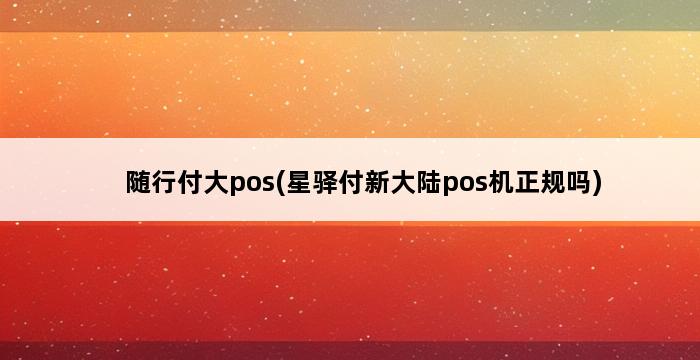 随行付大pos(星驿付新大陆pos机正规吗) 